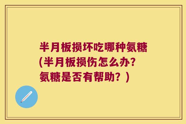 半月板损坏吃哪种氨糖(半月板损伤怎么办?氨糖是否有帮助?)