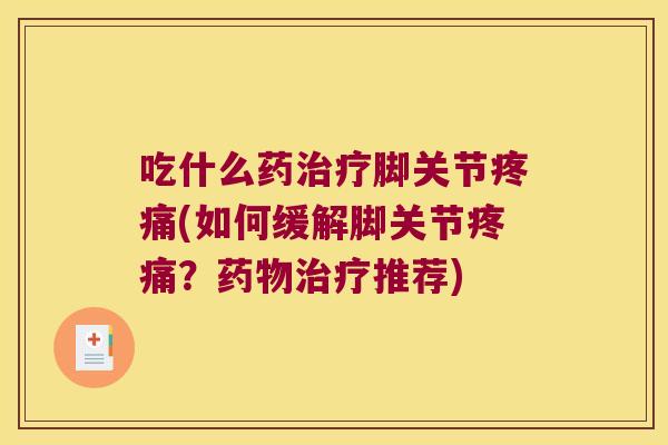 吃什么药治疗脚关节疼痛(如何缓解脚关节疼痛?药物治疗推荐)