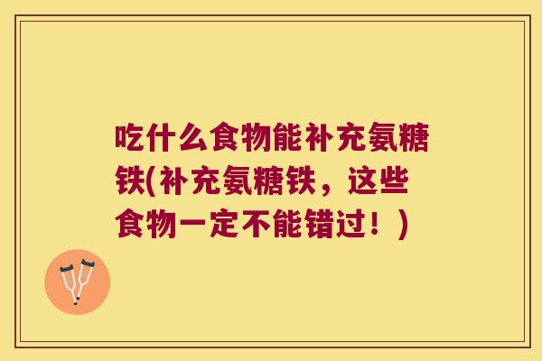 吃什么食物能补充氨糖铁(补充氨糖铁,这些食物一定不能错过!)