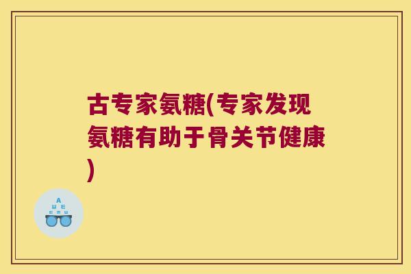 古专家氨糖(专家发现氨糖有助于骨关节健康)