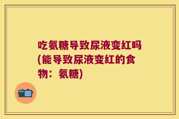吃氨糖导致尿液变红吗(能导致尿液变红的食物:氨糖)