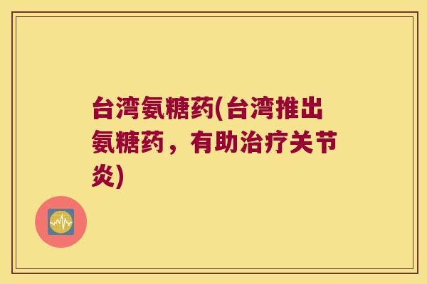 台湾氨糖药(台湾推出氨糖药,有助) 台湾氨糖药(台湾推出氨糖药,有助)
