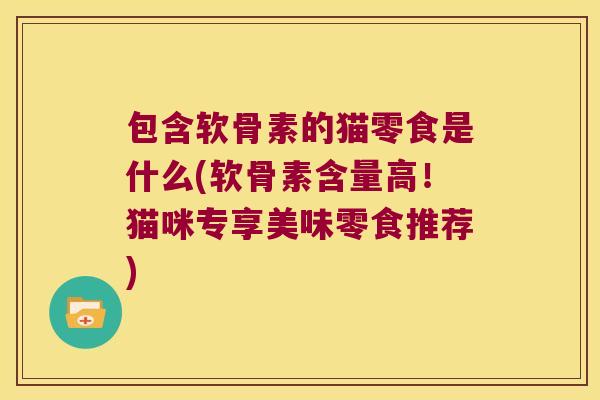 包含软骨素的猫零食是什么(软骨素含量高!猫咪专享美味零食推荐) 包含软骨素的猫零食是什么(软骨素含量高!猫咪专享美味零食推荐)