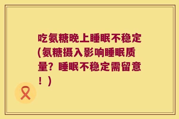 吃氨糖晚上不稳定(氨糖摄入影响质量?不稳定需留意!) 吃氨糖晚上不稳定(氨糖摄入影响质量?不稳定需留意!)