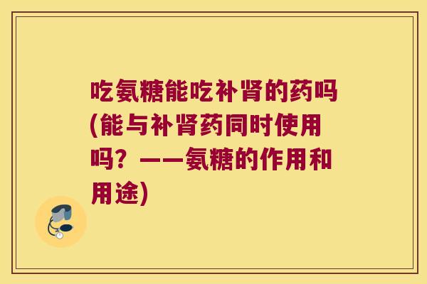 吃氨糖能吃补的药吗(能与补药同时使用吗?——氨糖的作用和用途) 吃氨糖能吃补的药吗(能与补药同时使用吗?——氨糖的作用和用途)
