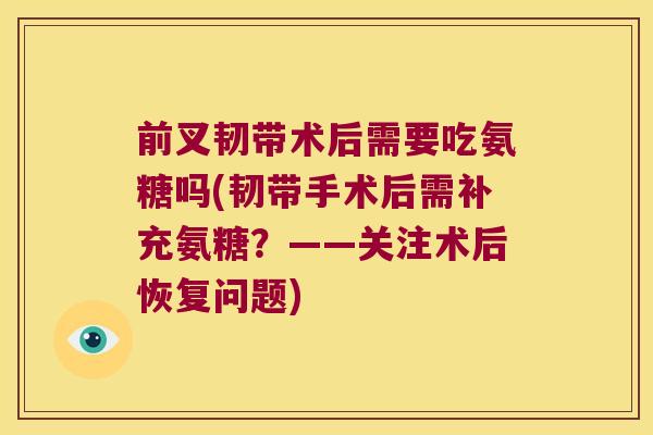 前叉韧带术后需要吃氨糖吗(韧带手术后需补充氨糖？——关注术后恢复问题)