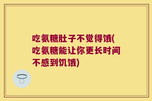 吃氨糖肚子不觉得饿(吃氨糖能让你更长时间不感到饥饿)