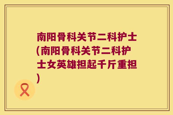 南阳骨科关节二科护士(南阳骨科关节二科护士女英雄担起千斤重担)