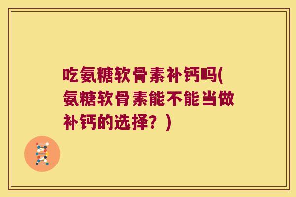 吃氨糖软骨素补钙吗(氨糖软骨素能不能当做补钙的选择?)