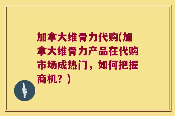 加拿大维骨力代购(加拿大维骨力产品在代购市场成热门,如何把握商机?)