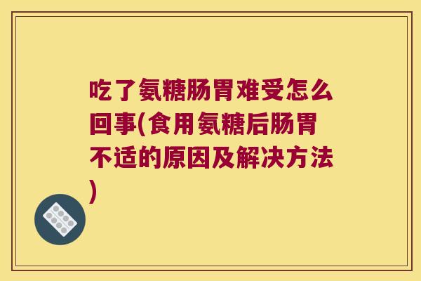 吃了氨糖肠胃难受怎么回事(食用氨糖后肠胃不适的原因及解决方法) 吃了氨糖肠胃难受怎么回事(食用氨糖后肠胃不适的原因及解决方法)
