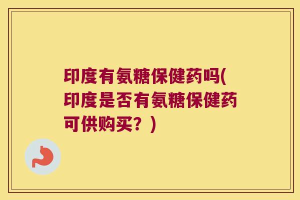 印度有氨糖保健药吗(印度是否有氨糖保健药可供购买?)