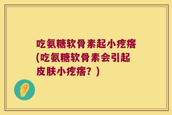 吃氨糖软骨素起小疙瘩(吃氨糖软骨素会引起皮肤小疙瘩？)