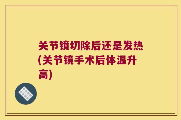 关节镜切除后还是发热(关节镜手术后体温升高)