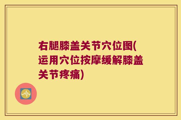 右腿膝盖关节穴位图(运用穴位按摩缓解膝盖关节疼痛)