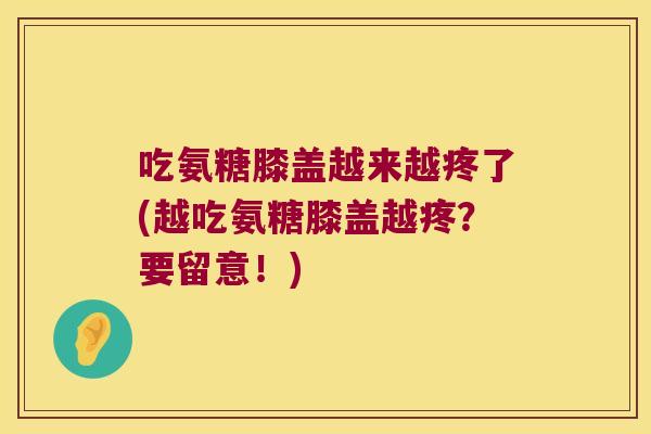 吃氨糖膝盖越来越疼了(越吃氨糖膝盖越疼?要留意!)