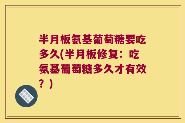 半月板氨基葡萄糖要吃多久(半月板修复:吃氨基葡萄糖多久才有效?)
