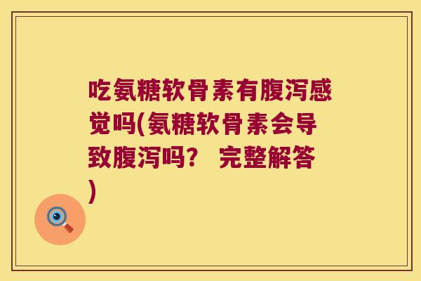 吃氨糖软骨素有腹泻感觉吗(氨糖软骨素会导致腹泻吗? 完整解答)