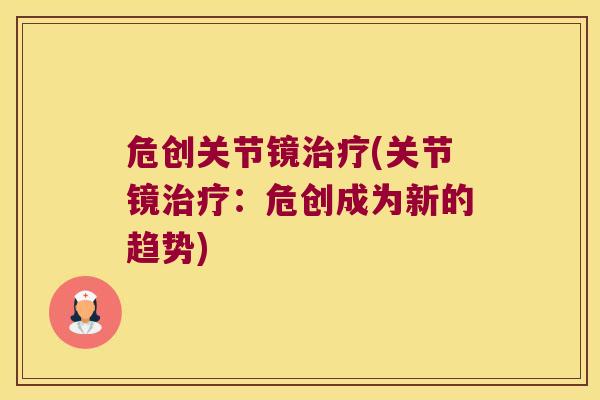 危创关节镜治疗(关节镜治疗:危创成为新的趋势)