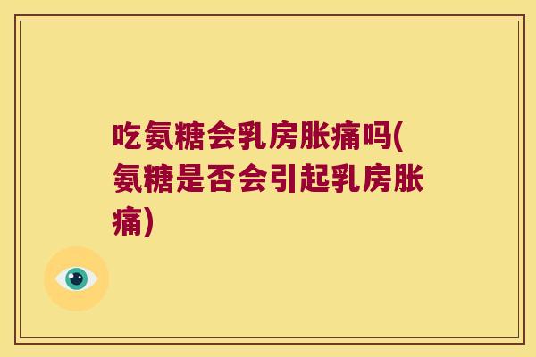 吃氨糖会乳房胀痛吗(氨糖是否会引起乳房胀痛)