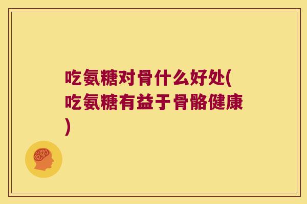 吃氨糖对骨什么好处(吃氨糖有益于骨骼健康)
