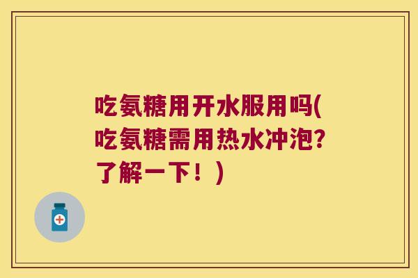 吃氨糖用开水服用吗(吃氨糖需用热水冲泡?了解一下!)