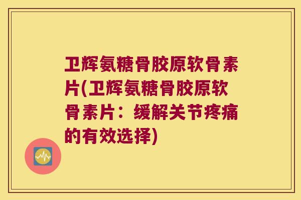 卫辉氨糖骨胶原软骨素片(卫辉氨糖骨胶原软骨素片：缓解关节疼痛的有效选择)