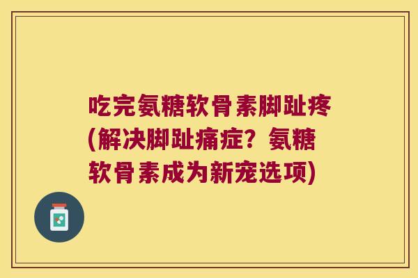 吃完氨糖软骨素脚趾疼(解决脚趾痛症?氨糖软骨素成为新宠选项)