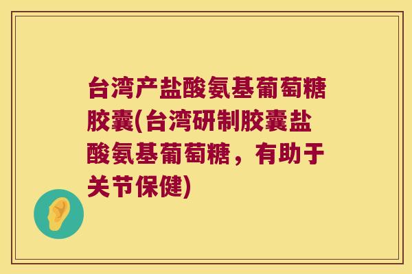 台湾产盐酸氨基葡萄糖胶囊(台湾研制胶囊盐酸氨基葡萄糖,有助于关节保健)