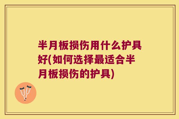 半月板损伤用什么护具好(如何选择最适合半月板损伤的护具)