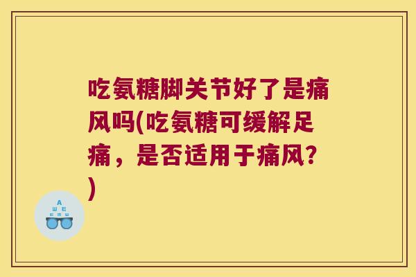 吃氨糖脚关节好了是痛风吗(吃氨糖可缓解足痛,是否适用于痛风?)