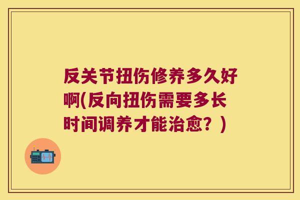 反关节扭伤修养多久好啊(反向扭伤需要多长时间调养才能治愈?)