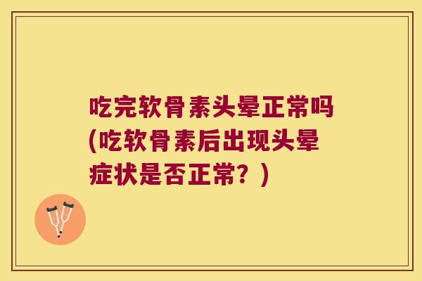 吃完软骨素头晕正常吗(吃软骨素后出现头晕症状是否正常?)