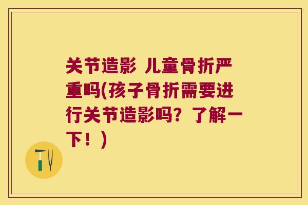 关节造影 儿童骨折严重吗(孩子骨折需要进行关节造影吗?了解一下!)