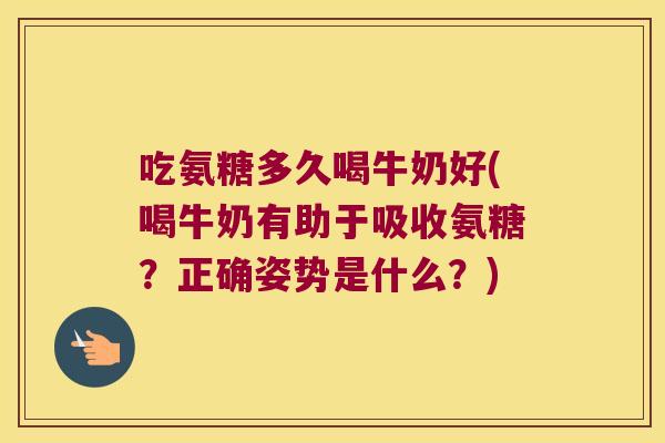 吃氨糖多久喝牛奶好(喝牛奶有助于吸收氨糖?正确姿势是什么?)