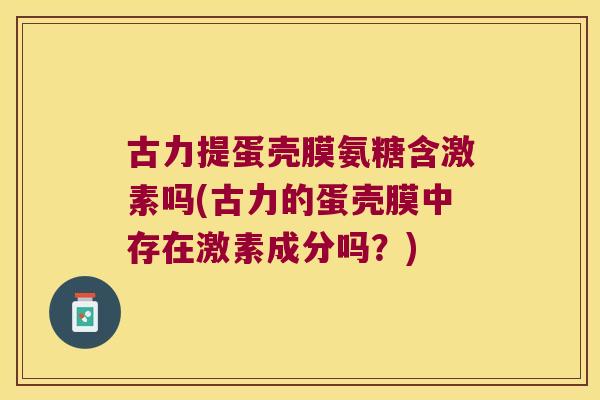 古力提蛋壳膜氨糖含激素吗(古力的蛋壳膜中存在激素成分吗?)