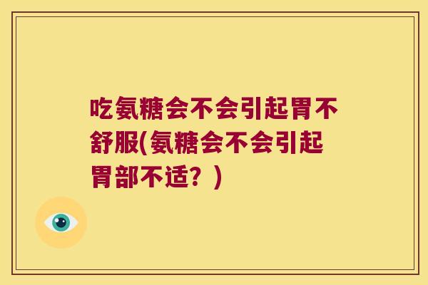 吃氨糖会不会引起胃不舒服(氨糖会不会引起胃部不适?)