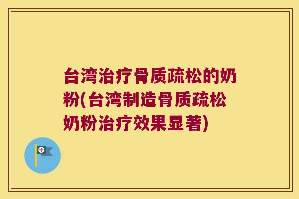 台湾治疗骨质疏松的奶粉(台湾制造骨质疏松奶粉治疗效果显著)