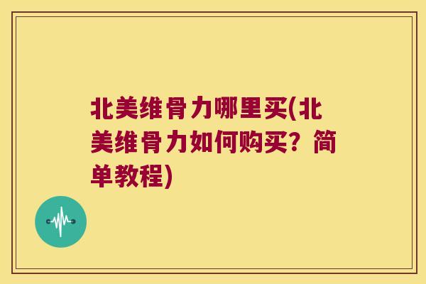 北美维骨力哪里买(北美维骨力如何购买?简单教程)