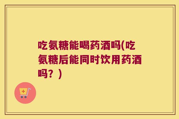 吃氨糖能喝药酒吗(吃氨糖后能同时饮用药酒吗？)