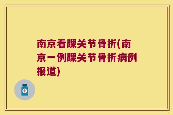 南京看踝关节骨折(南京一例踝关节骨折病例报道)