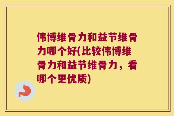伟博维骨力和益节维骨力哪个好(比较伟博维骨力和益节维骨力,看哪个更优质) 伟博维骨力和益节维骨力哪个好(比较伟博维骨力和益节维骨力,看哪个更优质)