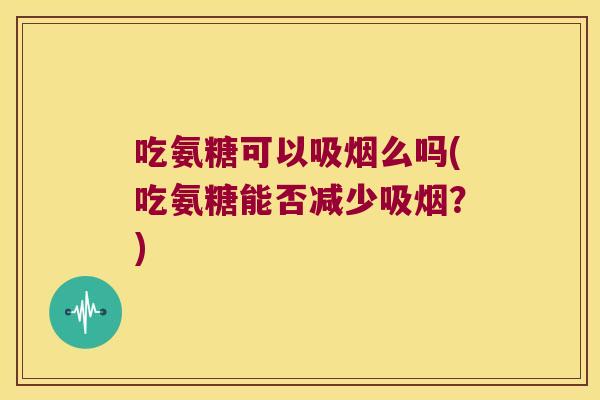 吃氨糖可以吸烟么吗(吃氨糖能否减少吸烟?)