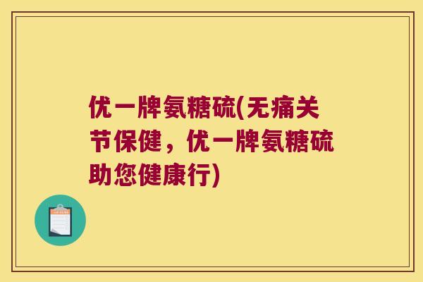 优一牌氨糖硫(无痛关节保健,优一牌氨糖硫助您健康行)
