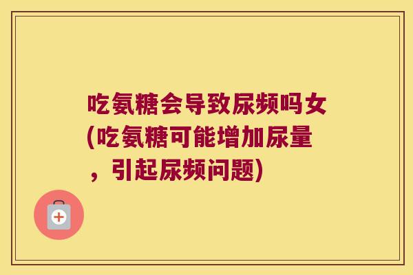 吃氨糖会导致尿频吗女(吃氨糖可能增加尿量，引起尿频问题)