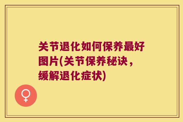 关节退化如何保养最好图片(关节保养秘诀,缓解退化症状)