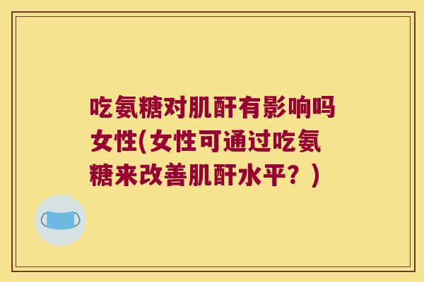 吃氨糖对肌酐有影响吗女性(女性可通过吃氨糖来改善肌酐水平?)