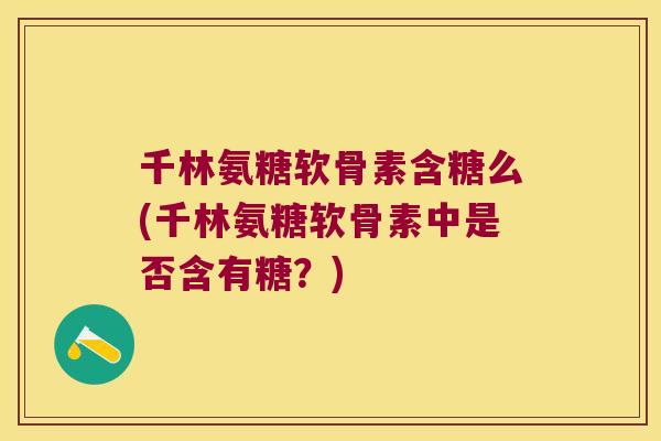 千林氨糖软骨素含糖么(千林氨糖软骨素中是否含有糖？)