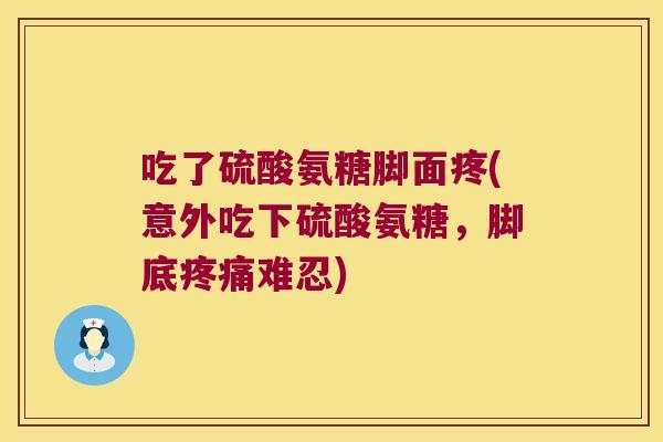 吃了硫酸氨糖脚面疼(意外吃下硫酸氨糖，脚底难忍)