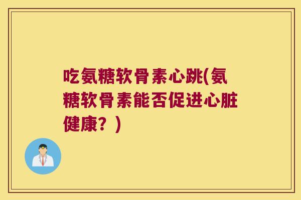 吃氨糖软骨素心跳(氨糖软骨素能否促进心脏健康?)
